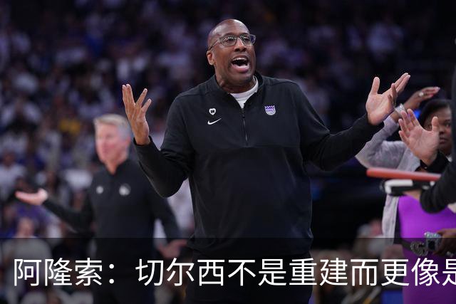 阿隆索：切尔西不是重建而更像是升级 我更倾向于用行动说话